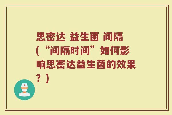 思密达 益生菌 间隔(“间隔时间”如何影响思密达益生菌的效果？)