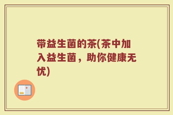 带益生菌的茶(茶中加入益生菌,助你健康无忧) 带益生菌的茶(茶中加入益生菌,助你健康无忧)