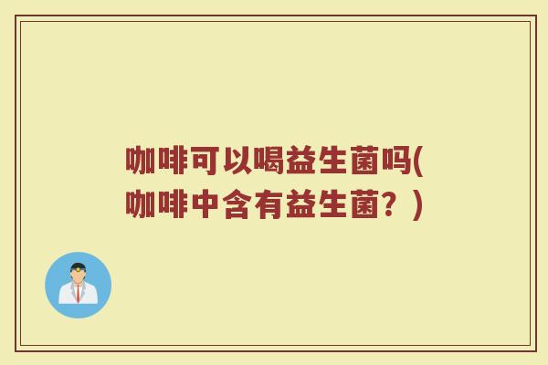 咖啡可以喝益生菌吗(咖啡中含有益生菌？)