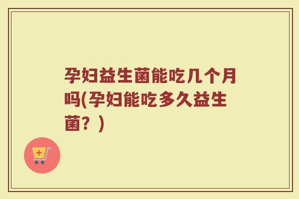 孕妇益生菌能吃几个月吗(孕妇能吃多久益生菌?) 孕妇益生菌能吃几个月吗(孕妇能吃多久益生菌?)