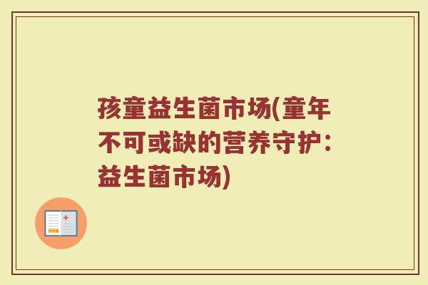 孩童益生菌市场(童年不可或缺的营养守护：益生菌市场)