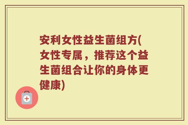 安利女性益生菌组方(女性专属,推荐这个益生菌组合让你的身体更健康) 安利女性益生菌组方(女性专属,推荐这个益生菌组合让你的身体更健康)