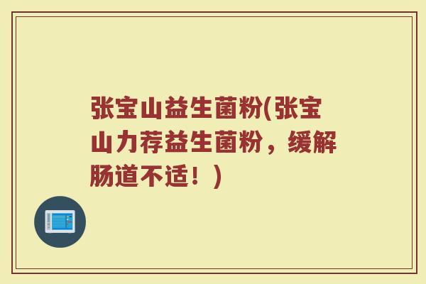 张宝山益生菌粉(张宝山力荐益生菌粉，缓解肠道不适！)