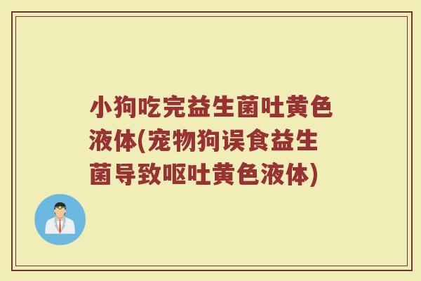 小狗吃完益生菌吐黄色液体(宠物狗误食益生菌导致呕吐黄色液体)