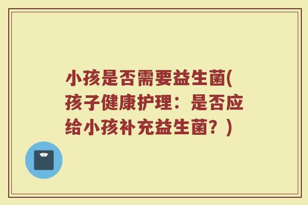 小孩是否需要益生菌(孩子健康护理:是否应给小孩补充益生菌?) 小孩是否需要益生菌(孩子健康护理:是否应给小孩补充益生菌?)
