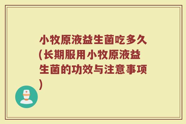 小牧原液益生菌吃多久(长期服用小牧原液益生菌的功效与注意事项)