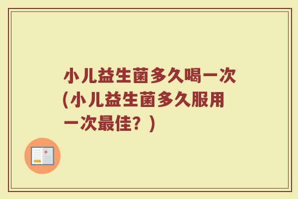 小儿益生菌多久喝一次(小儿益生菌多久服用一次最佳？)