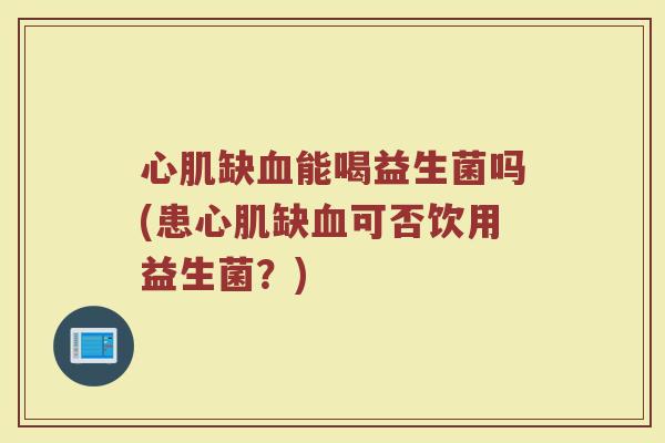 心肌缺血能喝益生菌吗(患心肌缺血可否饮用益生菌？)