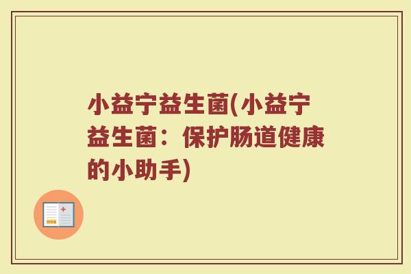 小益宁益生菌(小益宁益生菌：保护肠道健康的小助手)