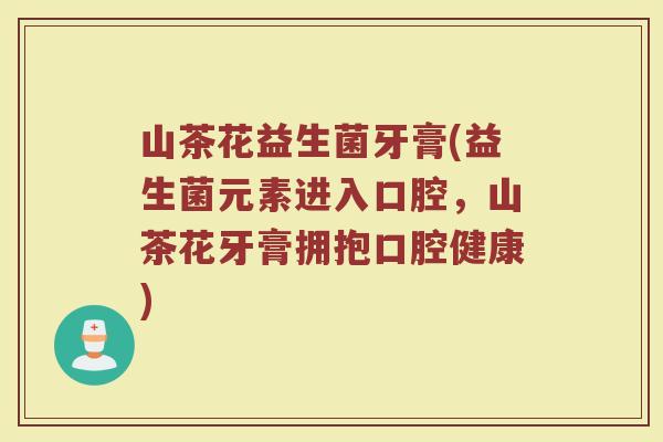山茶花益生菌牙膏(益生菌元素进入口腔，山茶花牙膏拥抱口腔健康)