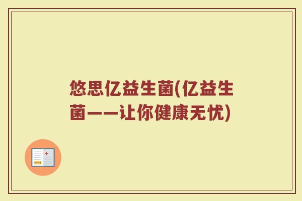 悠思亿益生菌(亿益生菌——让你健康无忧)