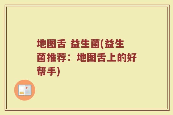 地图舌 益生菌(益生菌推荐：地图舌上的好帮手)