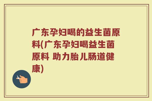 广东孕妇喝的益生菌原料(广东孕妇喝益生菌原料 助力胎儿肠道健康)