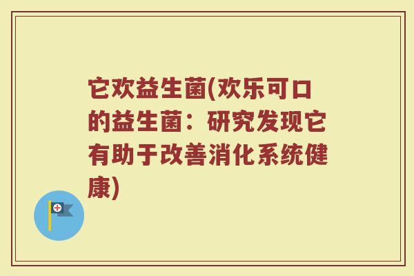 它欢益生菌(欢乐可口的益生菌：研究发现它有助于改善消化系统健康)