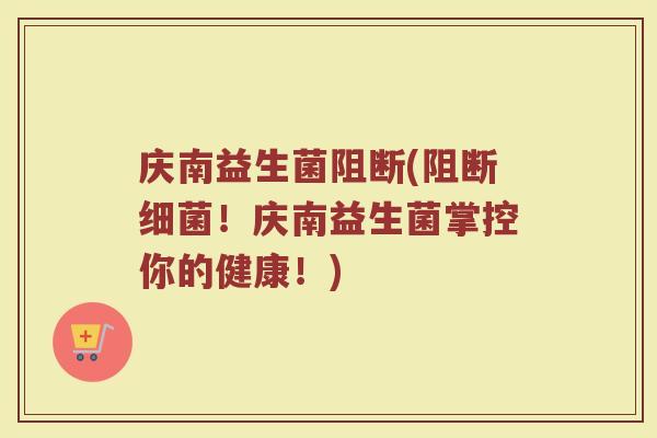 庆南益生菌阻断(阻断细菌！庆南益生菌掌控你的健康！)