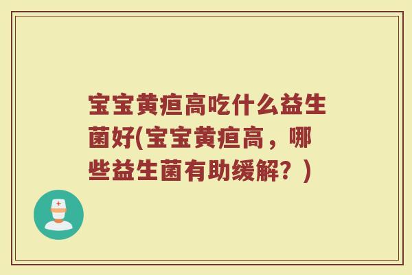 宝宝黄疸高吃什么益生菌好(宝宝黄疸高，哪些益生菌有助缓解？)