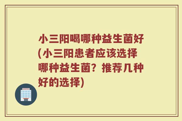 小三阳喝哪种益生菌好(小三阳患者应该选择哪种益生菌?推荐几种好的选择) 小三阳喝哪种益生菌好(小三阳患者应该选择哪种益生菌?推荐几种好的选择)
