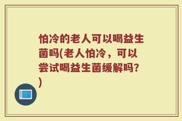 怕冷的老人可以喝益生菌吗(老人怕冷，可以尝试喝益生菌缓解吗？)