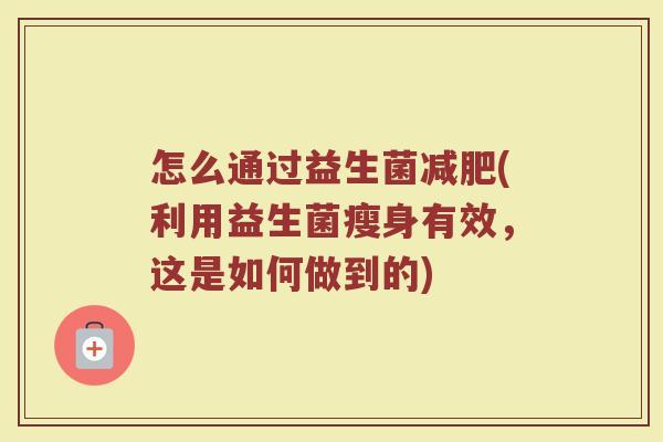 怎么通过益生菌减肥(利用益生菌瘦身有效，这是如何做到的)