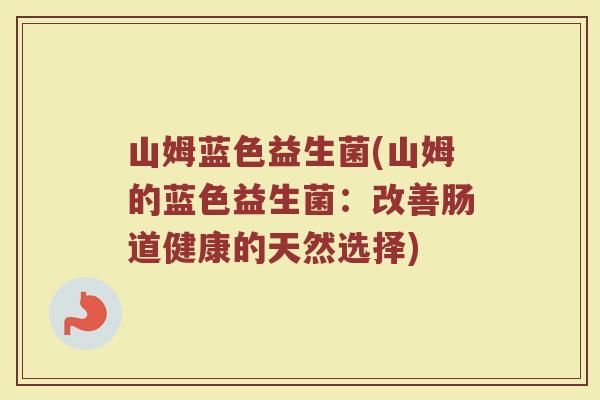山姆蓝色益生菌(山姆的蓝色益生菌：改善肠道健康的天然选择)