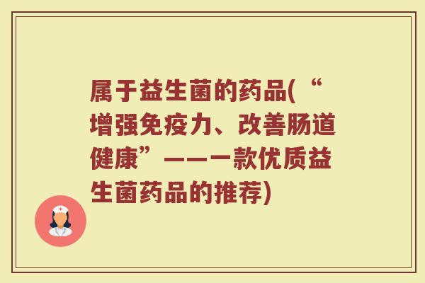 属于益生菌的药品(“增强免疫力、改善肠道健康”——一款优质益生菌药品的推荐)