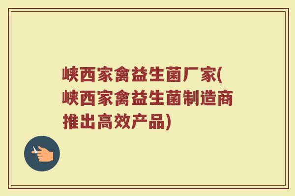 峡西家禽益生菌厂家(峡西家禽益生菌制造商推出高效产品)