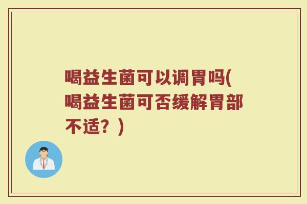 喝益生菌可以调胃吗(喝益生菌可否缓解胃部不适？)