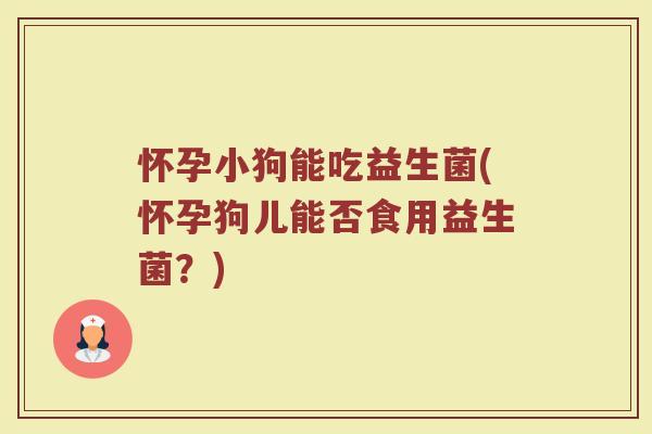 怀孕小狗能吃益生菌(怀孕狗儿能否食用益生菌？)