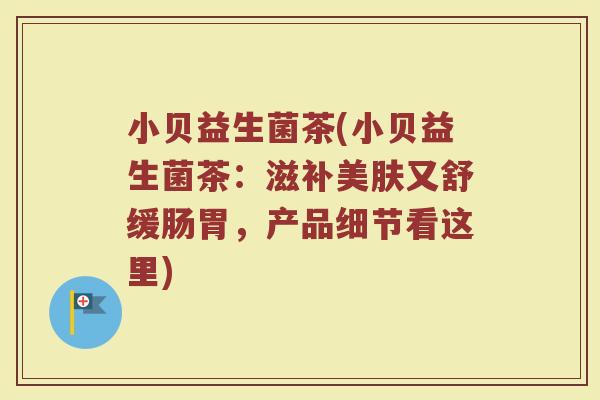 小贝益生菌茶(小贝益生菌茶：滋补美肤又舒缓肠胃，产品细节看这里)