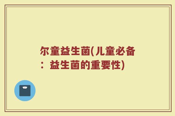 尔童益生菌(儿童必备：益生菌的重要性)