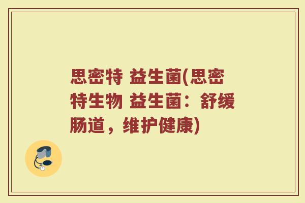 思密特 益生菌(思密特生物 益生菌：舒缓肠道，维护健康)