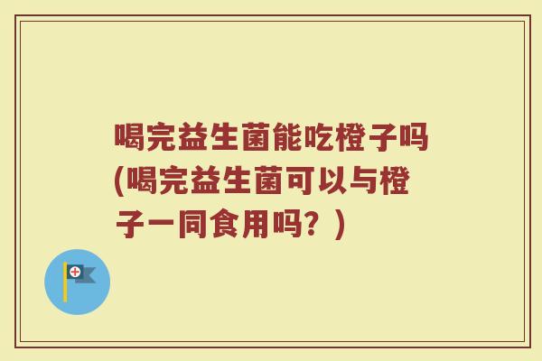 喝完益生菌能吃橙子吗(喝完益生菌可以与橙子一同食用吗？)