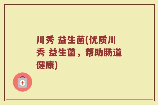 川秀 益生菌(优质川秀 益生菌，帮助肠道健康)