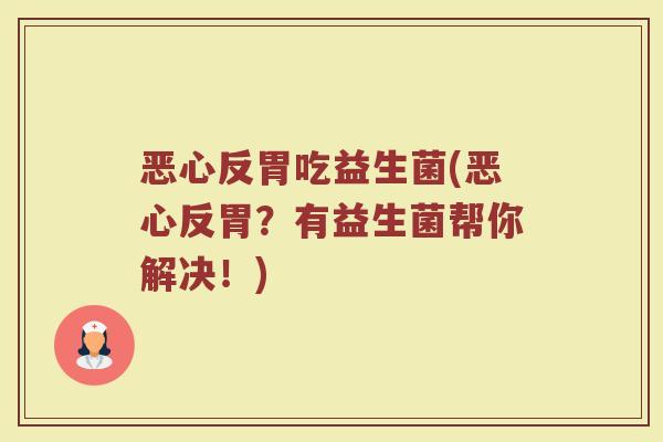 恶心反胃吃益生菌(恶心反胃？有益生菌帮你解决！)