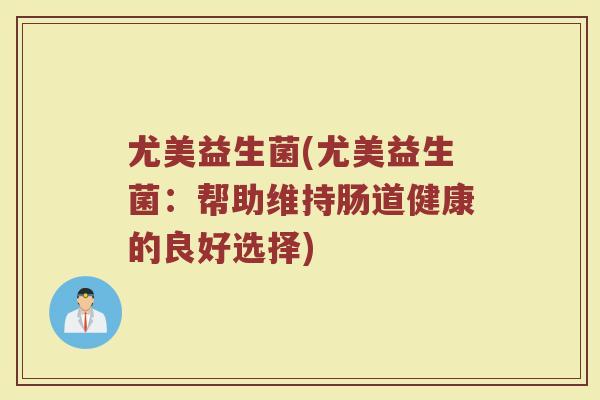尤美益生菌(尤美益生菌：帮助维持肠道健康的良好选择)