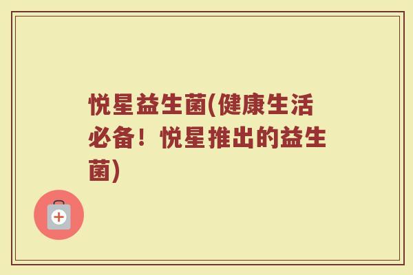 悦星益生菌(健康生活必备！悦星推出的益生菌)