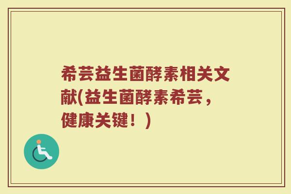 希芸益生菌酵素相关文献(益生菌酵素希芸，健康关键！)