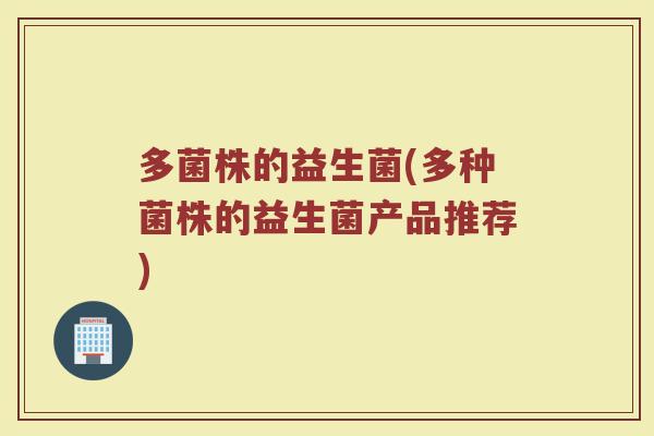 多菌株的益生菌(多种菌株的益生菌产品推荐)