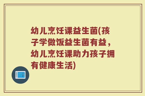 幼儿烹饪课益生菌(孩子学做饭益生菌有益，幼儿烹饪课助力孩子拥有健康生活)