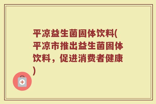平凉益生菌固体饮料(平凉市推出益生菌固体饮料，促进消费者健康)