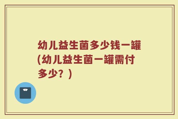 幼儿益生菌多少钱一罐(幼儿益生菌一罐需付多少？)