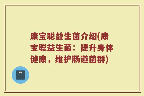 康宝聪益生菌介绍(康宝聪益生菌：提升身体健康，维护肠道菌群)