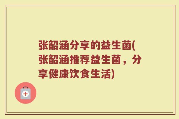 张韶涵分享的益生菌(张韶涵推荐益生菌，分享健康饮食生活)