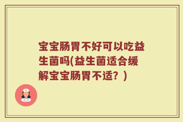 宝宝肠胃不好可以吃益生菌吗(益生菌适合缓解宝宝肠胃不适？)