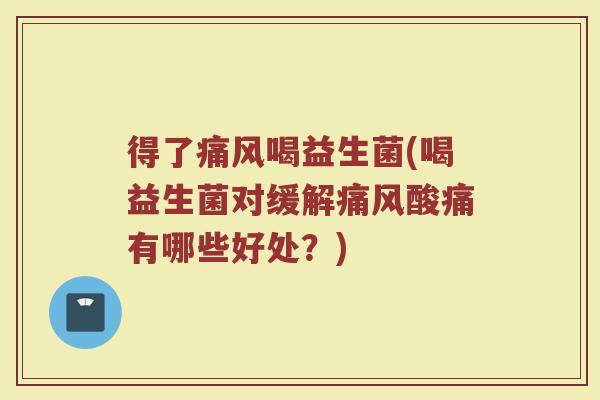 得了痛风喝益生菌(喝益生菌对缓解痛风酸痛有哪些好处？)