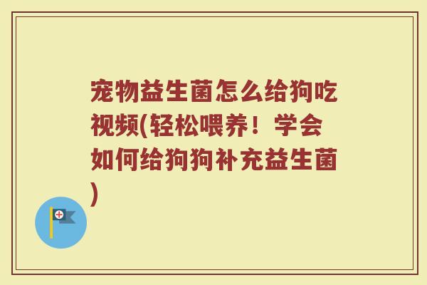 宠物益生菌怎么给狗吃视频(轻松喂养！学会如何给狗狗补充益生菌)