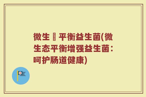 微生態平衡益生菌(微生态平衡增强益生菌:呵护肠道健康) 微生態平衡益生菌(微生态平衡增强益生菌:呵护肠道健康)