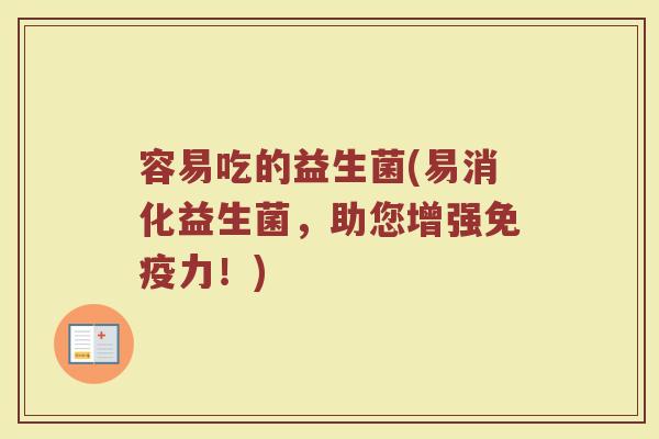容易吃的益生菌(易消化益生菌，助您增强免疫力！)