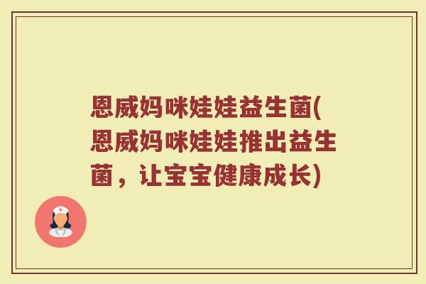 恩威妈咪娃娃益生菌(恩威妈咪娃娃推出益生菌,让宝宝健康成长) 恩威妈咪娃娃益生菌(恩威妈咪娃娃推出益生菌,让宝宝健康成长)
