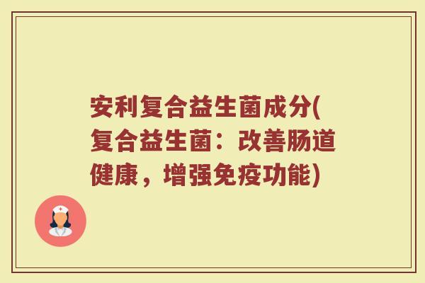 安利复合益生菌成分(复合益生菌：改善肠道健康，增强免疫功能)